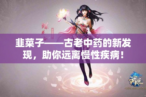 韭菜子——古老中药的新发现，助你远离慢性疾病！