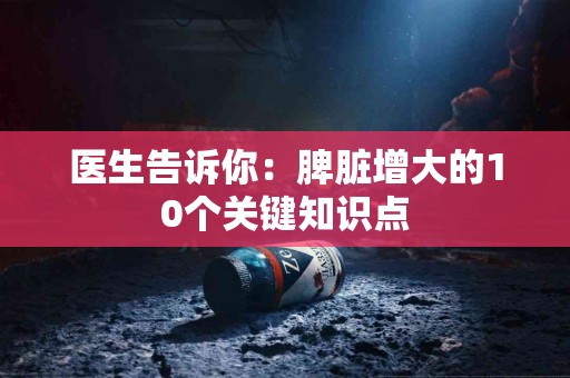 医生告诉你：脾脏增大的10个关键知识点