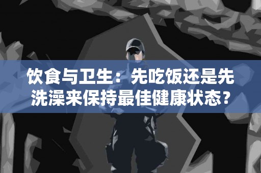 饮食与卫生：先吃饭还是先洗澡来保持最佳健康状态？