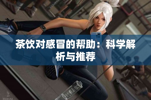 茶饮对感冒的帮助：科学解析与推荐