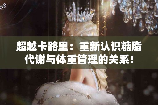 超越卡路里：重新认识糖脂代谢与体重管理的关系！