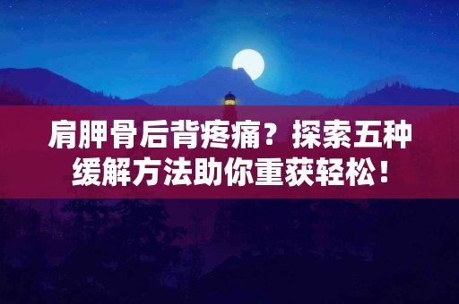 肩胛骨后背疼痛？探索五种缓解方法助你重获轻松！