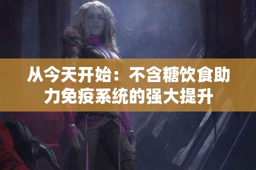 从今天开始：不含糖饮食助力免疫系统的强大提升
