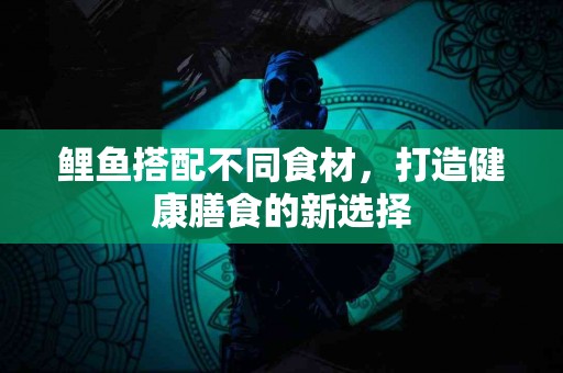 鲤鱼搭配不同食材，打造健康膳食的新选择