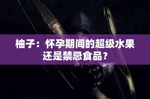 柚子：怀孕期间的超级水果还是禁忌食品？
