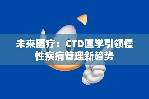 未来医疗：CTD医学引领慢性疾病管理新趋势