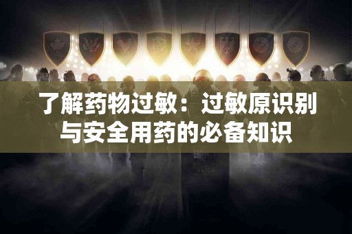 了解药物过敏：过敏原识别与安全用药的必备知识