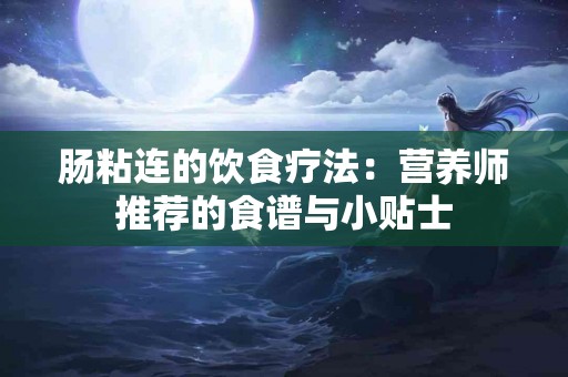 肠粘连的饮食疗法：营养师推荐的食谱与小贴士