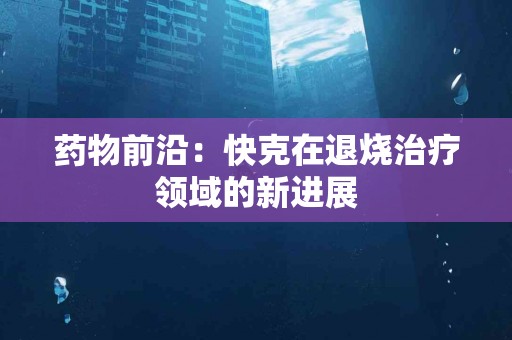药物前沿：快克在退烧治疗领域的新进展