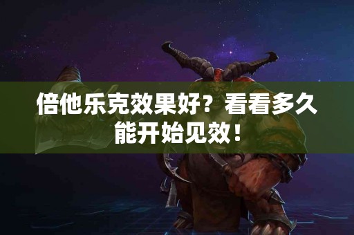 倍他乐克效果好？看看多久能开始见效！
