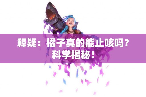 释疑：橘子真的能止咳吗？科学揭秘！