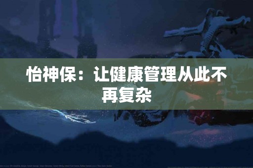 怡神保：让健康管理从此不再复杂