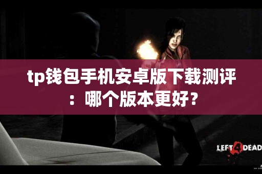 tp钱包手机安卓版下载测评：哪个版本更好？