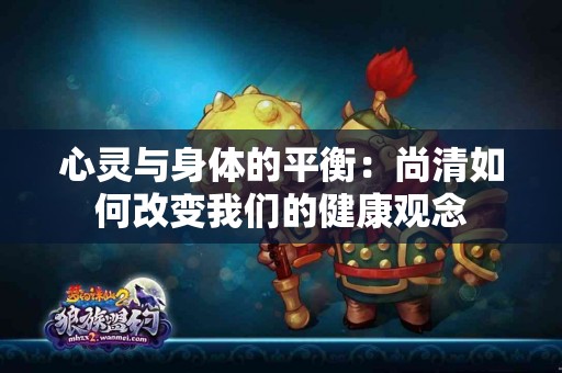 心灵与身体的平衡：尚清如何改变我们的健康观念