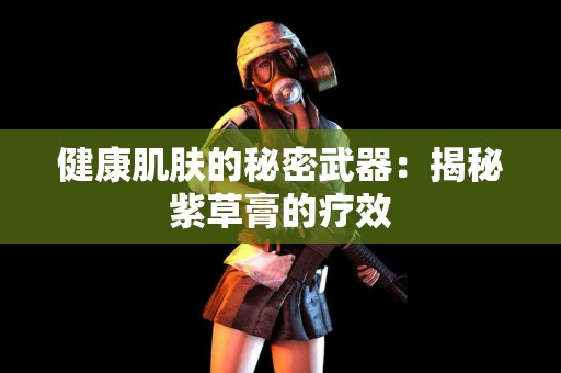健康肌肤的秘密武器：揭秘紫草膏的疗效