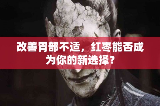 改善胃部不适，红枣能否成为你的新选择？