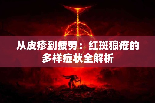 从皮疹到疲劳：红斑狼疮的多样症状全解析