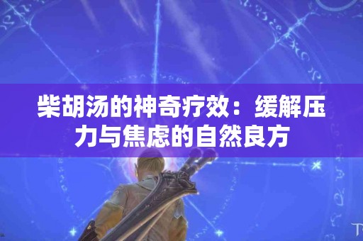 柴胡汤的神奇疗效：缓解压力与焦虑的自然良方