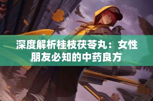 深度解析桂枝茯苓丸：女性朋友必知的中药良方
