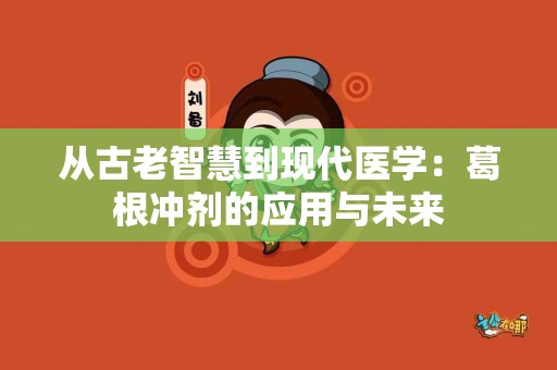 从古老智慧到现代医学：葛根冲剂的应用与未来