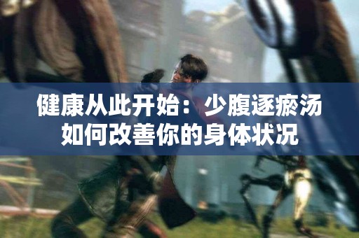 健康从此开始：少腹逐瘀汤如何改善你的身体状况