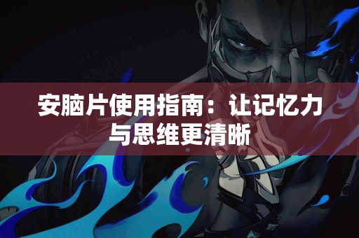 安脑片使用指南：让记忆力与思维更清晰