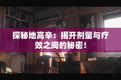 探秘地高辛：揭开剂量与疗效之间的秘密！