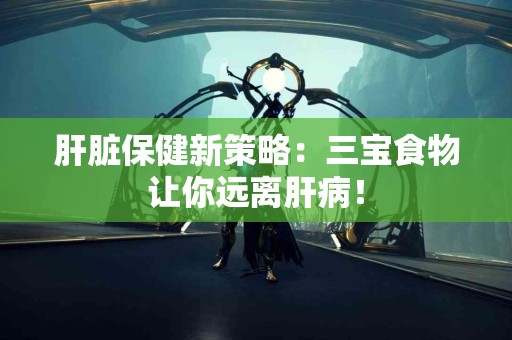 肝脏保健新策略：三宝食物让你远离肝病！