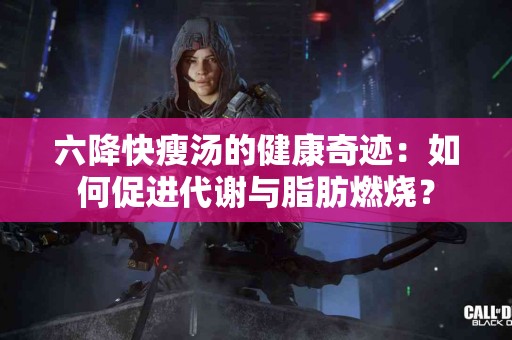 六降快瘦汤的健康奇迹：如何促进代谢与脂肪燃烧？