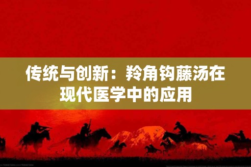 传统与创新：羚角钩藤汤在现代医学中的应用