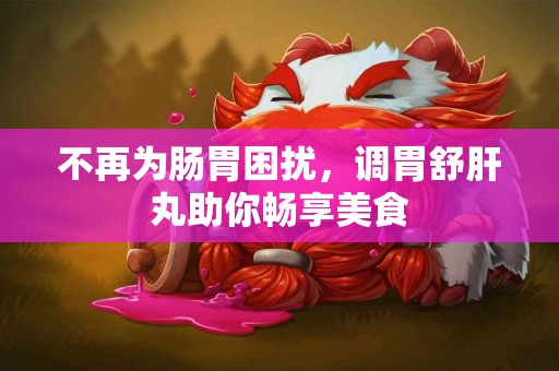 不再为肠胃困扰，调胃舒肝丸助你畅享美食