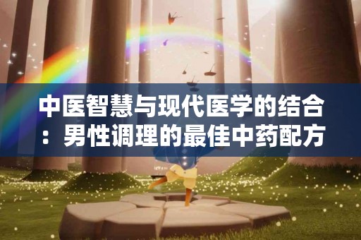 中医智慧与现代医学的结合：男性调理的最佳中药配方