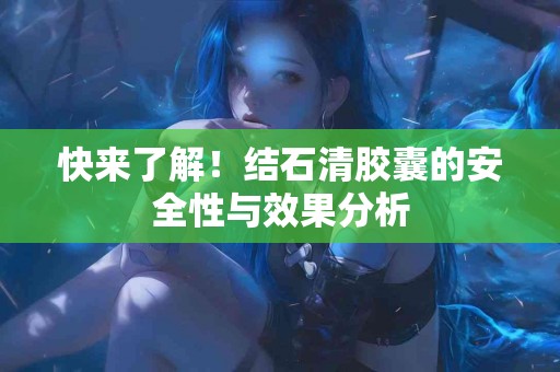 快来了解！结石清胶囊的安全性与效果分析