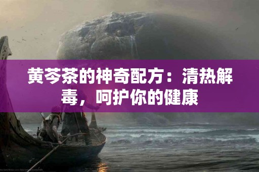黄芩茶的神奇配方：清热解毒，呵护你的健康