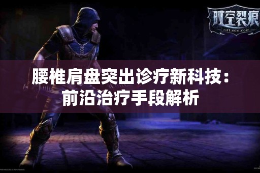 腰椎肩盘突出诊疗新科技：前沿治疗手段解析