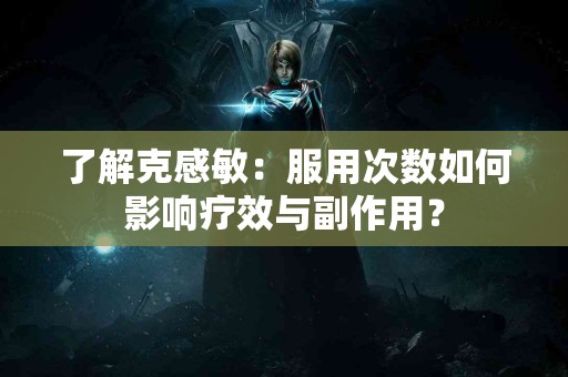 了解克感敏：服用次数如何影响疗效与副作用？