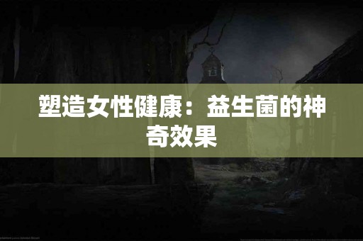 塑造女性健康：益生菌的神奇效果