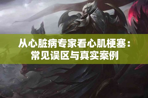 从心脏病专家看心肌梗塞：常见误区与真实案例