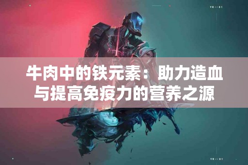 牛肉中的铁元素：助力造血与提高免疫力的营养之源