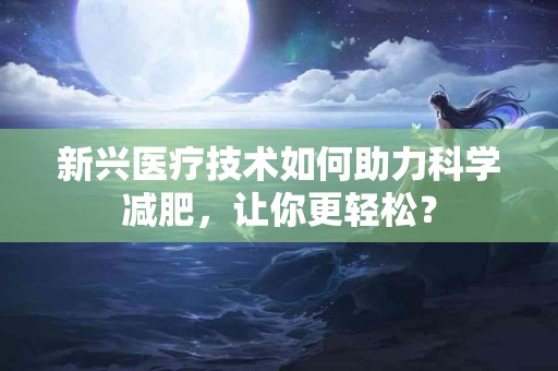 新兴医疗技术如何助力科学减肥，让你更轻松？