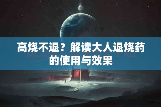 高烧不退？解读大人退烧药的使用与效果