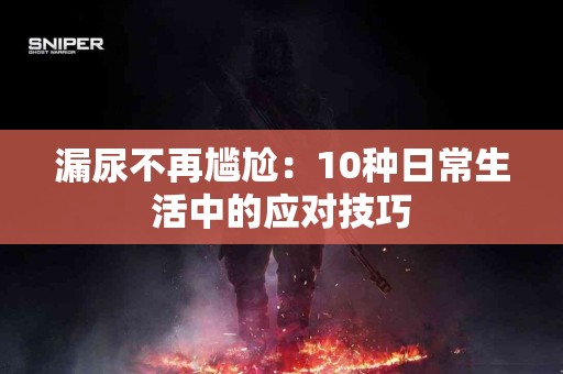 漏尿不再尴尬：10种日常生活中的应对技巧