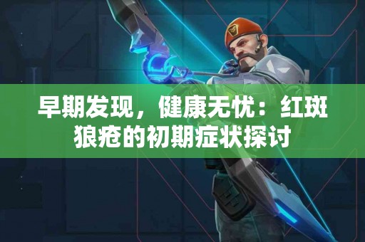 早期发现，健康无忧：红斑狼疮的初期症状探讨
