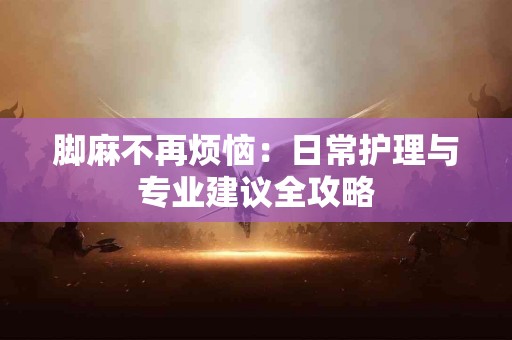脚麻不再烦恼：日常护理与专业建议全攻略