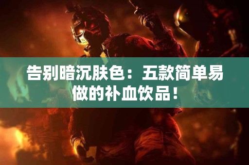告别暗沉肤色：五款简单易做的补血饮品！
