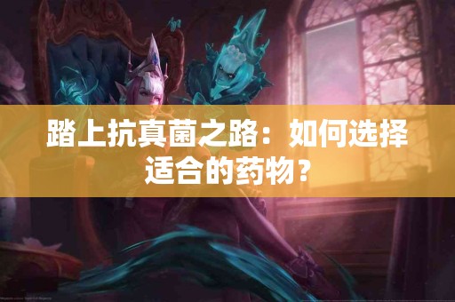 踏上抗真菌之路：如何选择适合的药物？