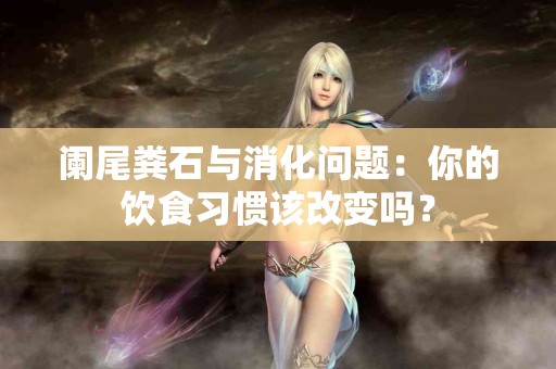 阑尾粪石与消化问题：你的饮食习惯该改变吗？