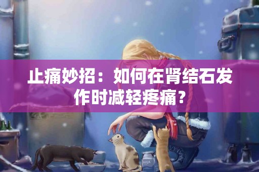 止痛妙招：如何在肾结石发作时减轻疼痛？