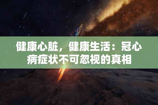 健康心脏，健康生活：冠心病症状不可忽视的真相