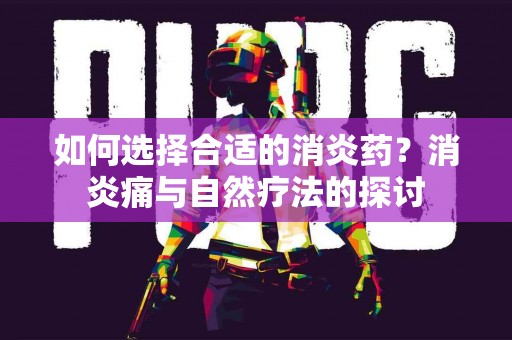 如何选择合适的消炎药？消炎痛与自然疗法的探讨